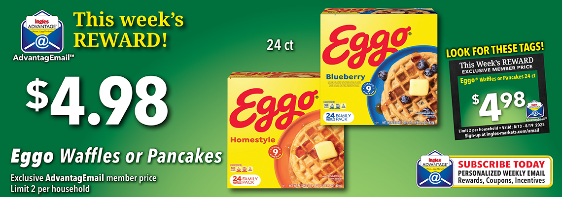 AdvantagEmail. This Week's Reward. Eggo Waffles or Pancakes. 24 ct. $4.98. Limit 2 per household. Click here to sign up Subscribe today