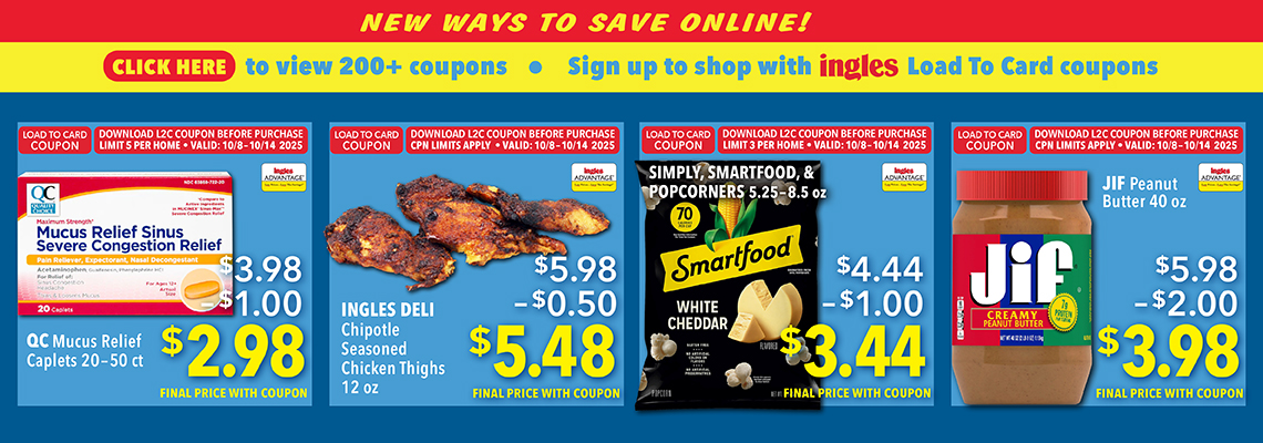 New ways to save online! Click here to view 200+ coupons. Sign up to shop with Ingle load to and coupons. QC Mucus Relief Caplet 20-50 count. $2.98. Chipotle seasoned chicken thights 12 ounce. $5.48. Simply, Smartfood and pocorners 5.25 to 8.5 ounce. $3.44. Jif peanut Butter 40 ounce. $3.98